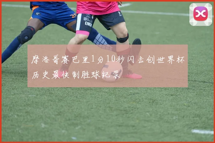 摩洛哥赛巴里1分10秒闪击创世界杯历史最快制胜球纪录