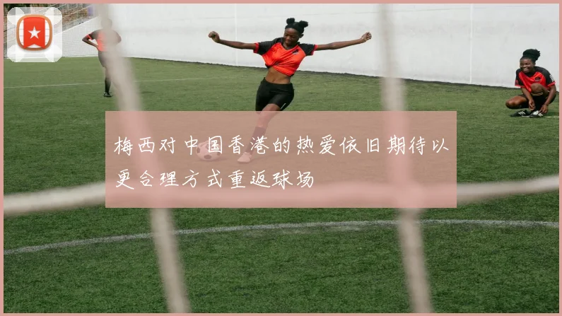 梅西对中国香港的热爱依旧期待以更合理方式重返球场