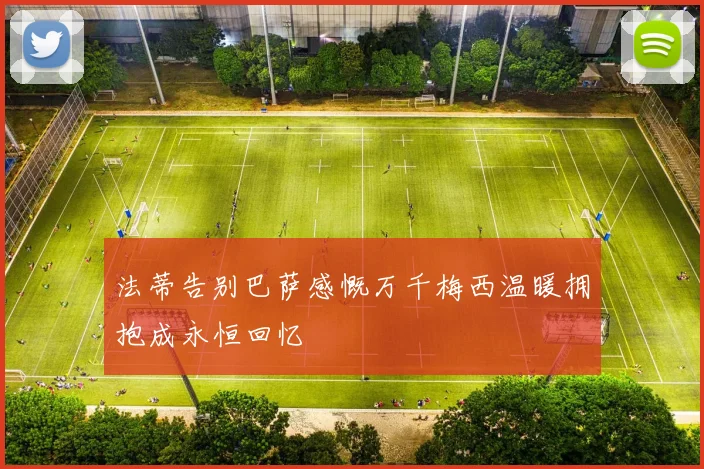 法蒂告别巴萨感慨万千梅西温暖拥抱成永恒回忆