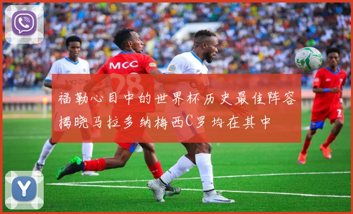 福勒心目中的世界杯历史最佳阵容揭晓马拉多纳梅西C罗均在其中