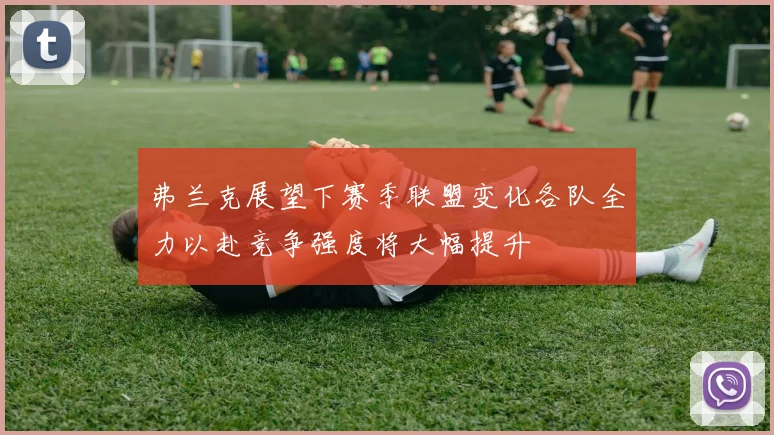 弗兰克展望下赛季联盟变化各队全力以赴竞争强度将大幅提升