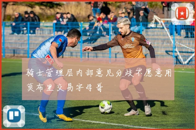骑士管理层内部意见分歧不愿意用莫布里交易字母哥