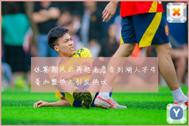 休赛期风云再起老詹告别湖人字母哥加盟热火引发热议