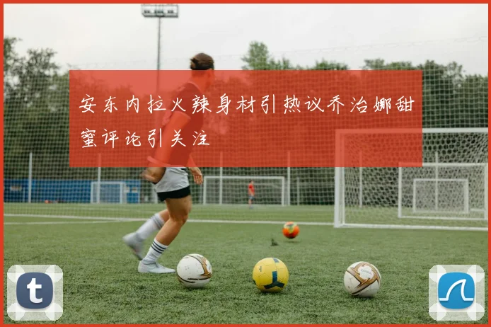 安东内拉火辣身材引热议乔治娜甜蜜评论引关注