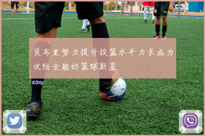 莫布里努力提升投篮水平力求成为攻防全能的篮球新星