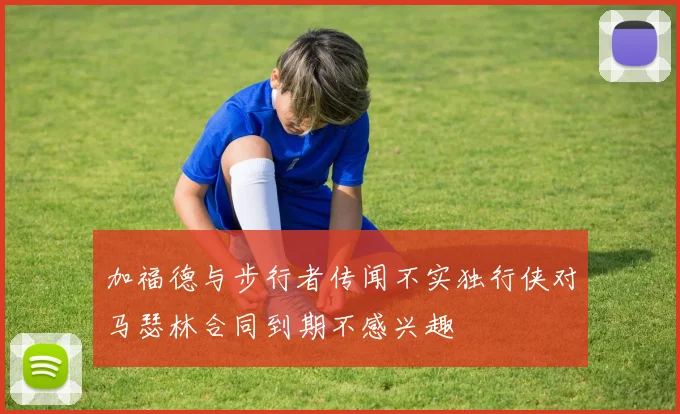 加福德与步行者传闻不实独行侠对马瑟林合同到期不感兴趣