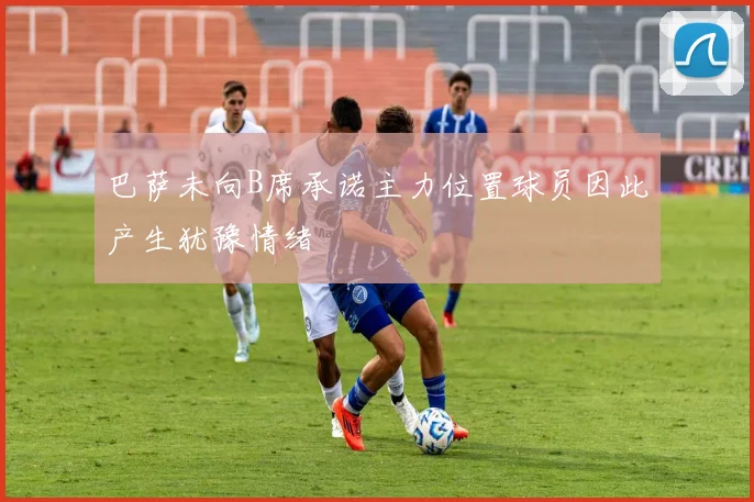 巴萨未向B席承诺主力位置球员因此产生犹豫情绪