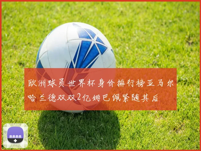欧洲球员世界杯身价排行榜亚马尔哈兰德双双2亿姆巴佩紧随其后