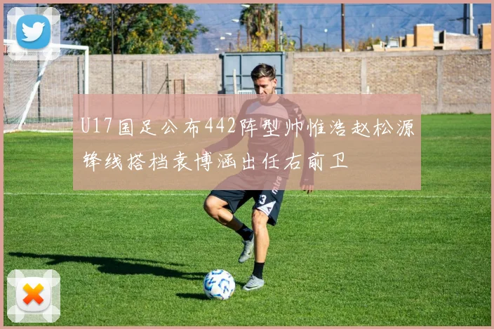 U17国足公布442阵型帅惟浩赵松源锋线搭档袁博涵出任右前卫