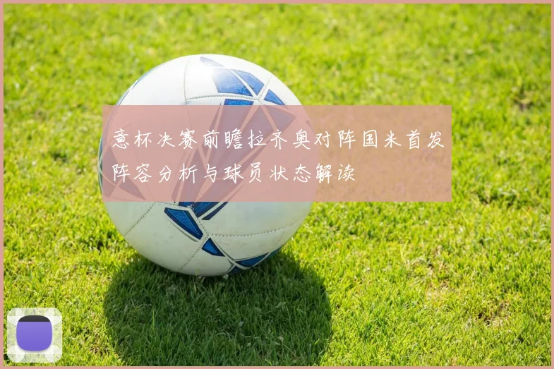 意杯决赛前瞻拉齐奥对阵国米首发阵容分析与球员状态解读