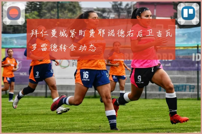 拜仁曼城紧盯费耶诺德右后卫吉瓦罗雷德转会动态