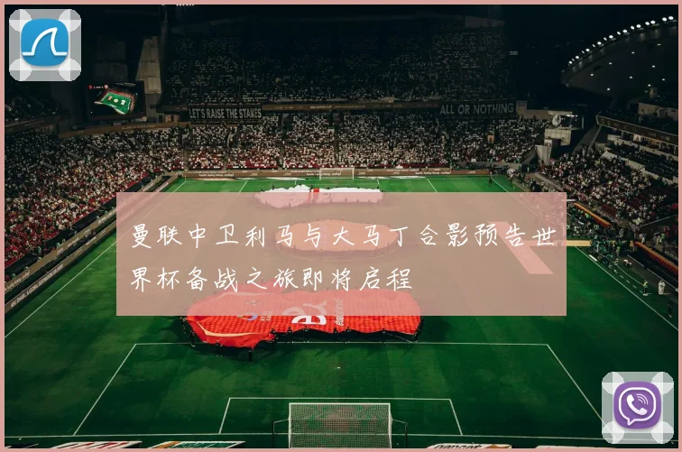 曼联中卫利马与大马丁合影预告世界杯备战之旅即将启程