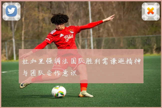 杜加里强调法国队胜利需谦逊精神与团队合作意识