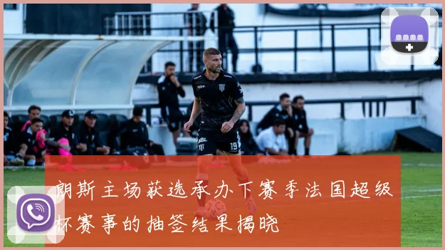 朗斯主场获选承办下赛季法国超级杯赛事的抽签结果揭晓