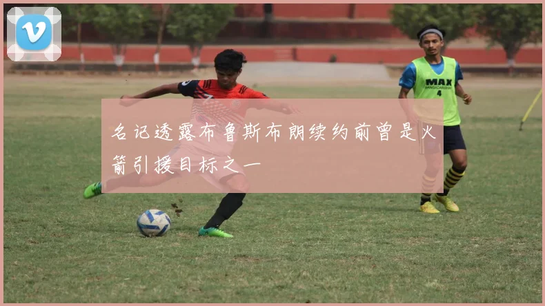 名记透露布鲁斯布朗续约前曾是火箭引援目标之一