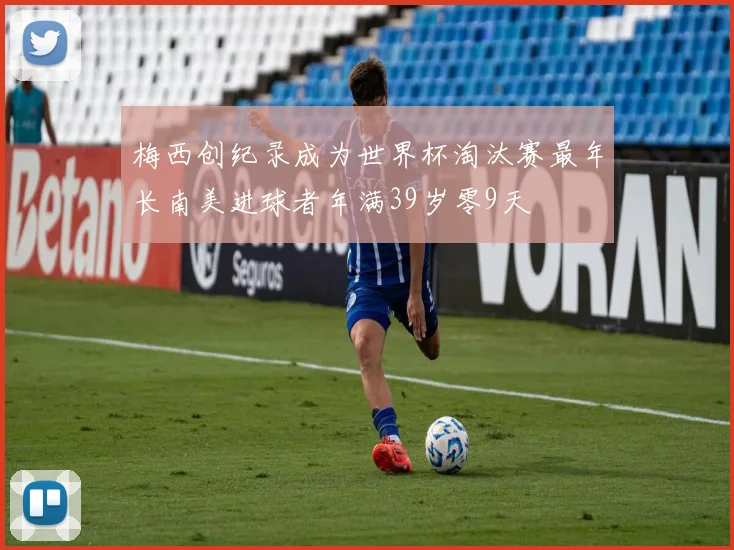 梅西创纪录成为世界杯淘汰赛最年长南美进球者年满39岁零9天