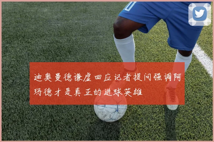 迪奥曼德谦虚回应记者提问强调阿玛德才是真正的进球英雄